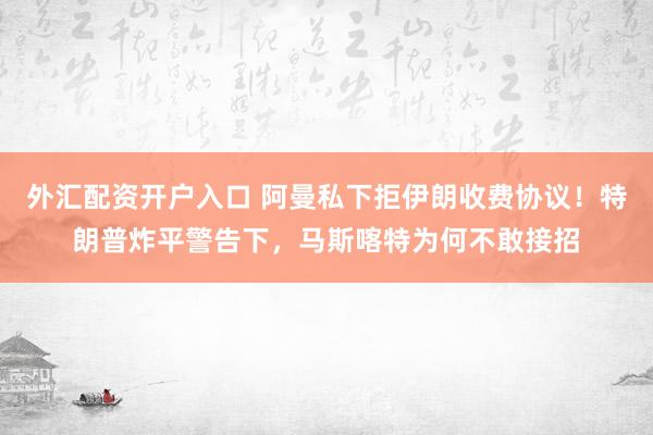 外汇配资开户入口 阿曼私下拒伊朗收费协议！特朗普炸平警告下，马斯喀特为何不敢接招