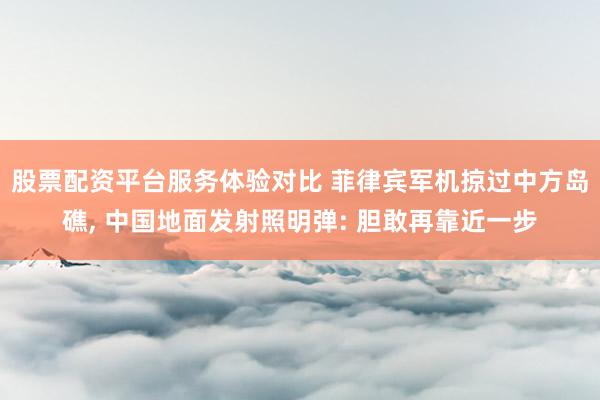 股票配资平台服务体验对比 菲律宾军机掠过中方岛礁, 中国地面发射照明弹: 胆敢再靠近一步