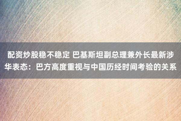 配资炒股稳不稳定 巴基斯坦副总理兼外长最新涉华表态：巴方高度重视与中国历经时间考验的关系