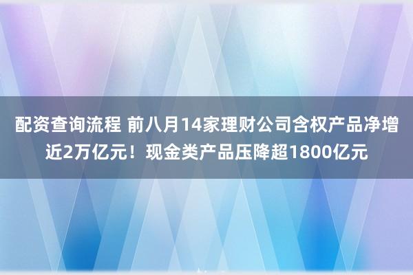 配资查询流程 前八月14家理财公司含权产品净增近2万亿元！现金类产品压降超1800亿元