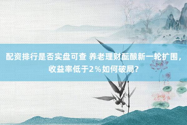 配资排行是否实盘可查 养老理财酝酿新一轮扩围，收益率低于2％如何破局？