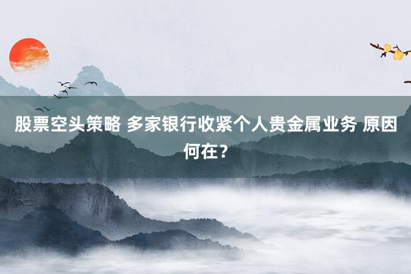 股票空头策略 多家银行收紧个人贵金属业务 原因何在？