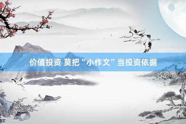 价值投资 莫把“小作文”当投资依据