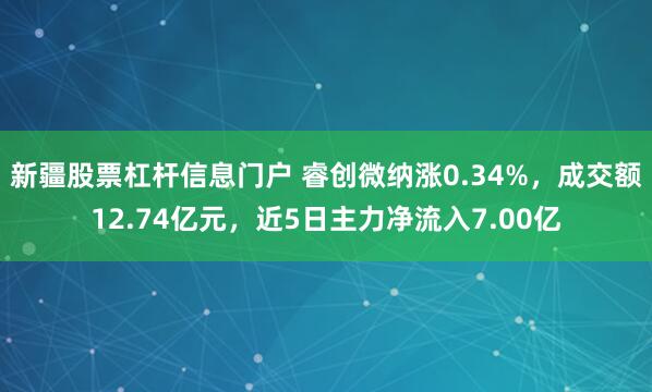 新疆股票杠杆信息门户 睿创微纳涨0.34%，成交额12.74亿元，近5日主力净流入7.00亿