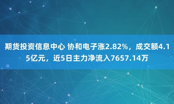 期货投资信息中心 协和电子涨2.82%，成交额4.15亿元，近5日主力净流入7657.14万