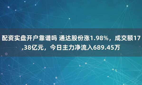 配资实盘开户靠谱吗 通达股份涨1.98%，成交额17.38亿元，今日主力净流入689.45万