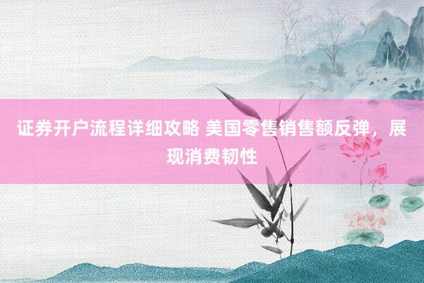 证券开户流程详细攻略 美国零售销售额反弹，展现消费韧性