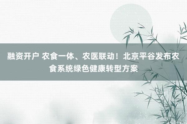 融资开户 农食一体、农医联动！北京平谷发布农食系统绿色健康转型方案