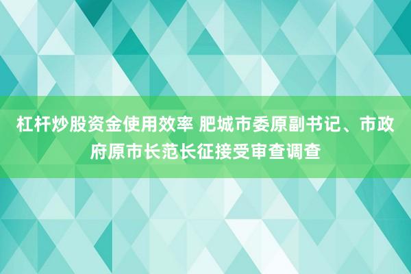 杠杆炒股资金使用效率 肥城市委原副书记、市政府原市长范长征接受审查调查