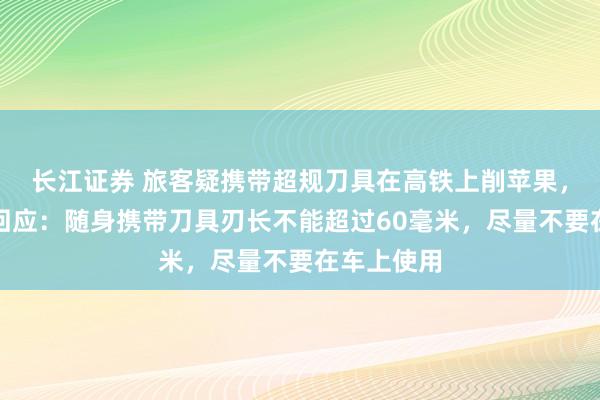 长江证券 旅客疑携带超规刀具在高铁上削苹果，铁路部门回应：随身携带刀具刃长不能超过60毫米，尽量不要在车上使用