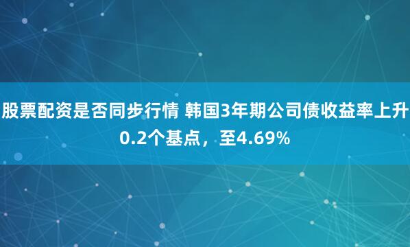股票配资是否同步行情 韩国3年期公司债收益率上升0.2个基点，至4.69%