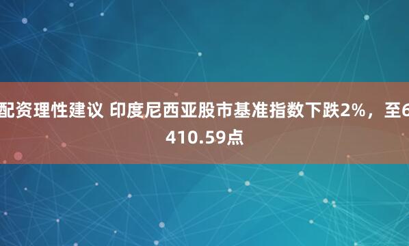 配资理性建议 印度尼西亚股市基准指数下跌2%，至6410.59点