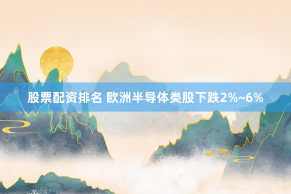 股票配资排名 欧洲半导体类股下跌2%~6%