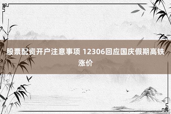 股票配资开户注意事项 12306回应国庆假期高铁涨价