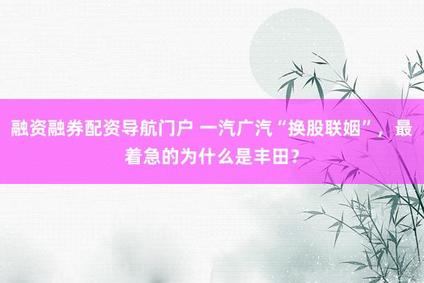 融资融券配资导航门户 一汽广汽“换股联姻”，最着急的为什么是丰田？
