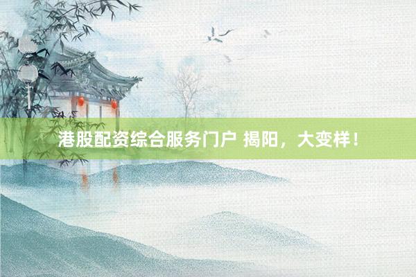 港股配资综合服务门户 揭阳，大变样！