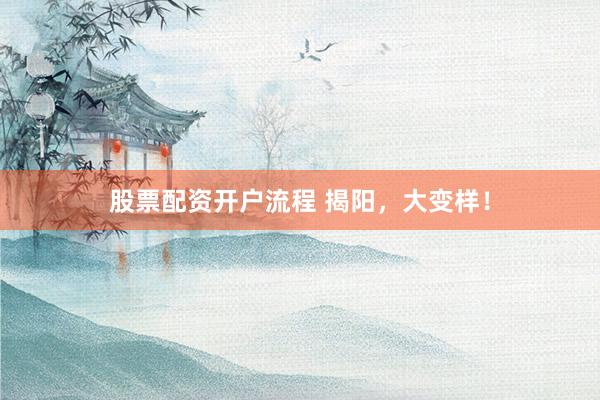 股票配资开户流程 揭阳，大变样！
