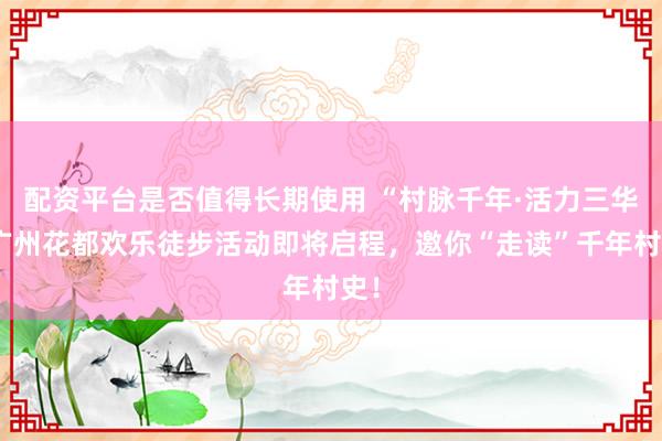 配资平台是否值得长期使用 “村脉千年·活力三华”广州花都欢乐徒步活动即将启程，邀你“走读”千年村史！