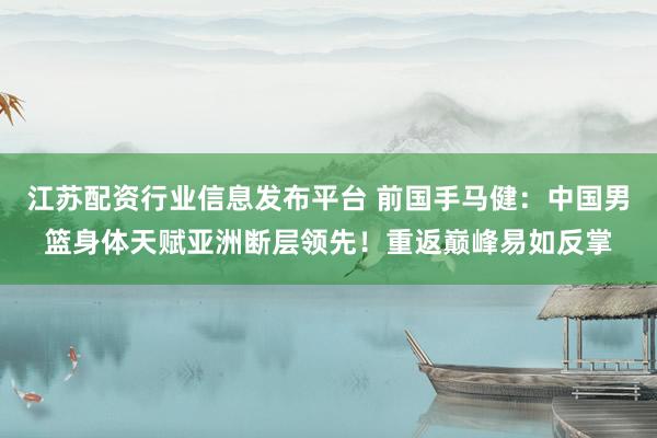 江苏配资行业信息发布平台 前国手马健：中国男篮身体天赋亚洲断层领先！重返巅峰易如反掌