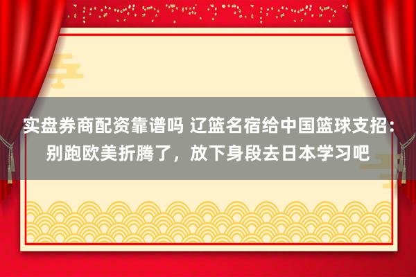 实盘券商配资靠谱吗 辽篮名宿给中国篮球支招：别跑欧美折腾了，放下身段去日本学习吧