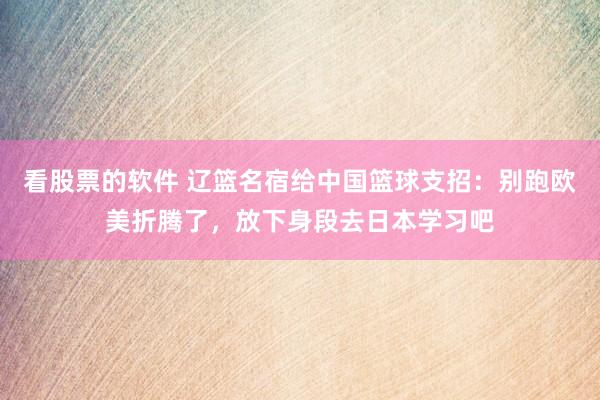 看股票的软件 辽篮名宿给中国篮球支招：别跑欧美折腾了，放下身段去日本学习吧