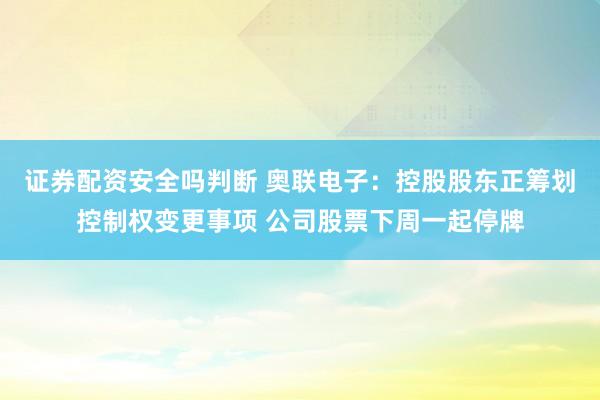 证券配资安全吗判断 奥联电子：控股股东正筹划控制权变更事项 公司股票下周一起停牌
