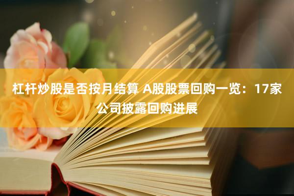 杠杆炒股是否按月结算 A股股票回购一览：17家公司披露回购进展