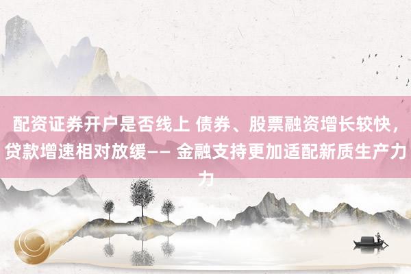 配资证券开户是否线上 债券、股票融资增长较快，贷款增速相对放缓—— 金融支持更加适配新质生产力