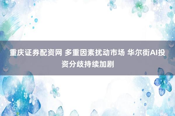 重庆证券配资网 多重因素扰动市场 华尔街AI投资分歧持续加剧