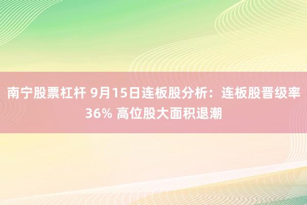 南宁股票杠杆 9月15日连板股分析：连板股晋级率36% 高位股大面积退潮