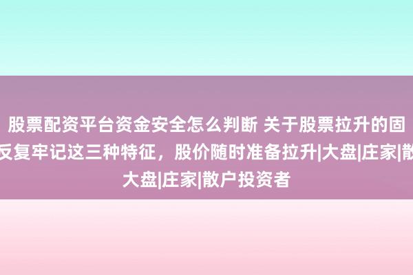 股票配资平台资金安全怎么判断 关于股票拉升的固定铁律，反复牢记这三种特征，股价随时准备拉升|大盘|庄家|散户投资者