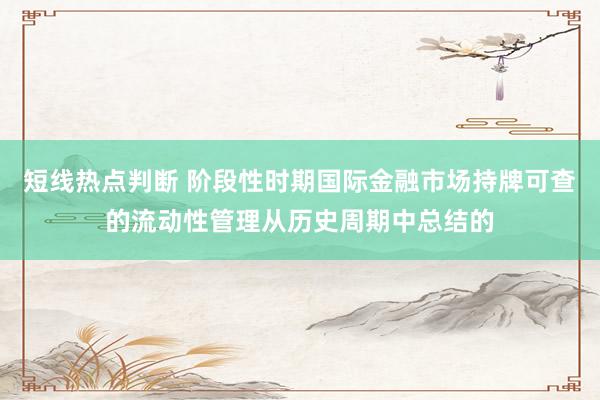 短线热点判断 阶段性时期国际金融市场持牌可查的流动性管理从历史周期中总结的