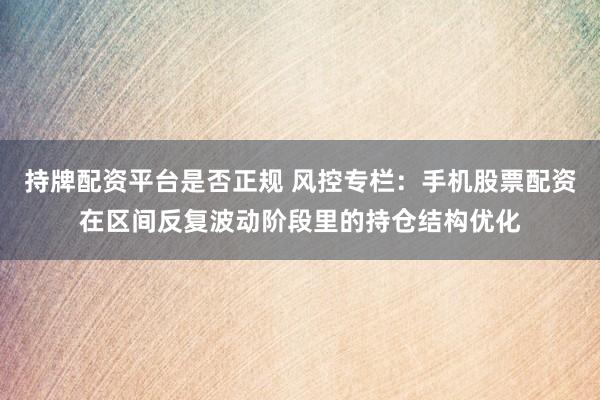 持牌配资平台是否正规 风控专栏：手机股票配资在区间反复波动阶段里的持仓结构优化