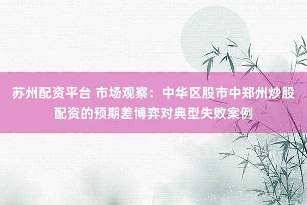 苏州配资平台 市场观察：中华区股市中郑州炒股配资的预期差博弈对典型失败案例