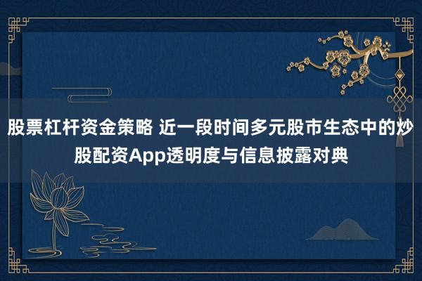 股票杠杆资金策略 近一段时间多元股市生态中的炒股配资App透明度与信息披露对典