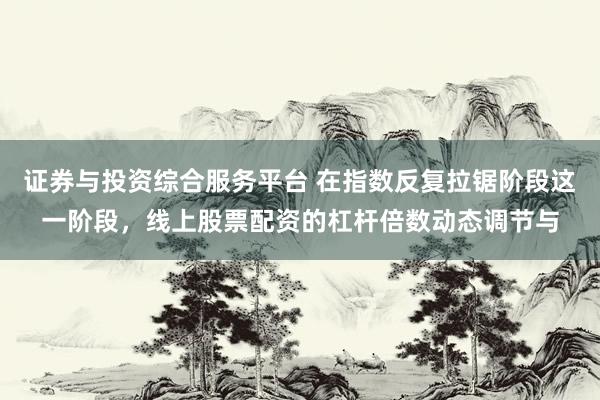 证券与投资综合服务平台 在指数反复拉锯阶段这一阶段，线上股票配资的杠杆倍数动态调节与