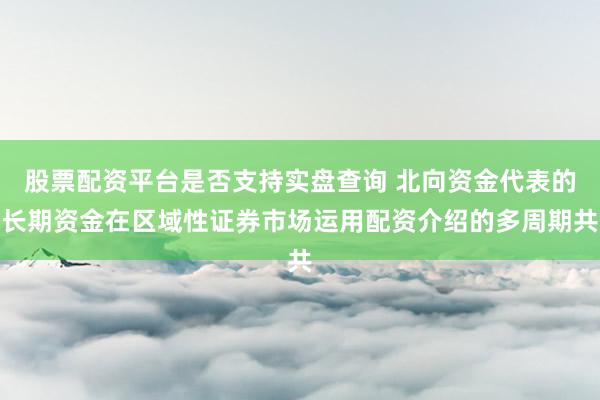 股票配资平台是否支持实盘查询 北向资金代表的长期资金在区域性证券市场运用配资介绍的多周期共