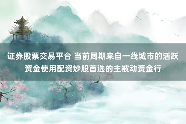 证券股票交易平台 当前周期来自一线城市的活跃资金使用配资炒股首选的主被动资金行