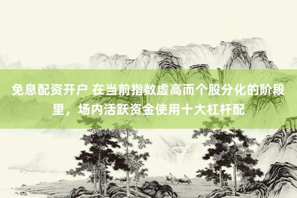 免息配资开户 在当前指数虚高而个股分化的阶段里，场内活跃资金使用十大杠杆配