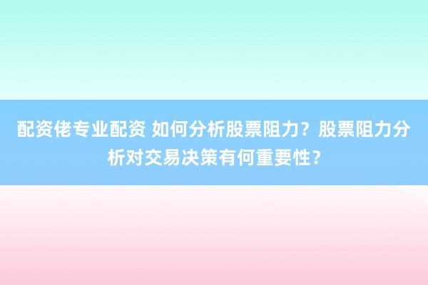 配资佬专业配资 如何分析股票阻力？股票阻力分析对交易决策有何重要性？