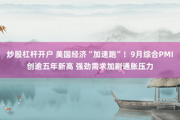 炒股杠杆开户 美国经济“加速跑”！9月综合PMI创逾五年新高 强劲需求加剧通胀压力