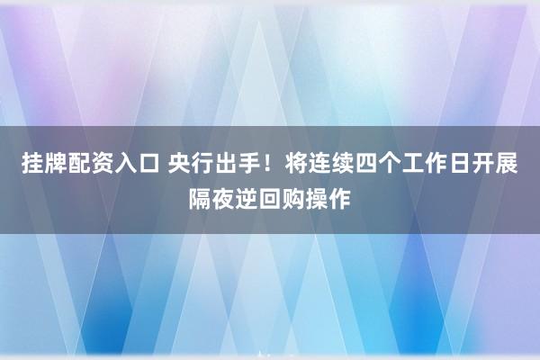 挂牌配资入口 央行出手！将连续四个工作日开展隔夜逆回购操作