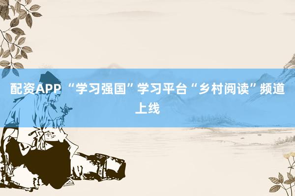 配资APP “学习强国”学习平台“乡村阅读”频道上线