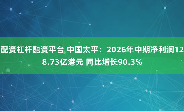 配资杠杆融资平台 中国太平：2026年中期净利润128.73亿港元 同比增长90.3%
