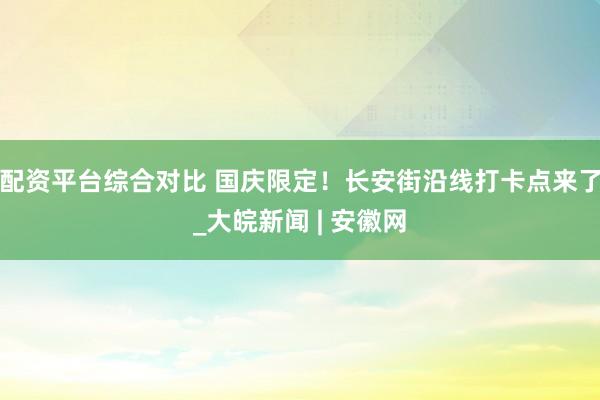 配资平台综合对比 国庆限定！长安街沿线打卡点来了_大皖新闻 | 安徽网