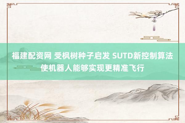 福建配资网 受枫树种子启发 SUTD新控制算法使机器人能够实现更精准飞行