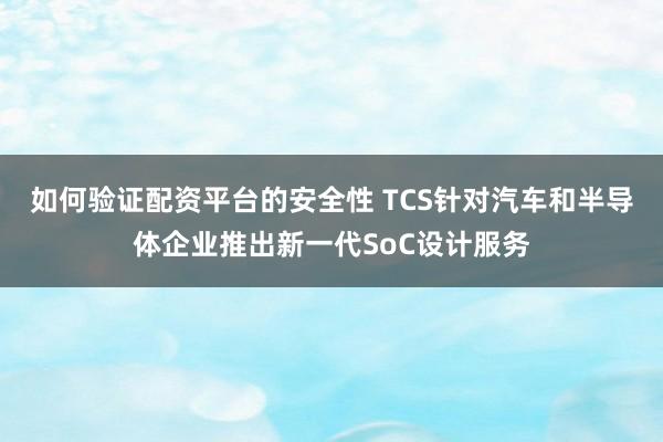 如何验证配资平台的安全性 TCS针对汽车和半导体企业推出新一代SoC设计服务