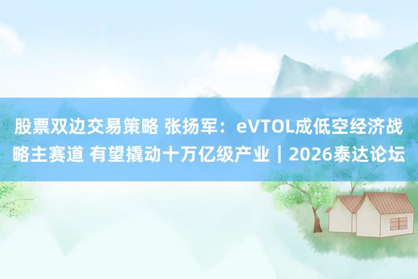 股票双边交易策略 张扬军：eVTOL成低空经济战略主赛道 有望撬动十万亿级产业｜2026泰达论坛