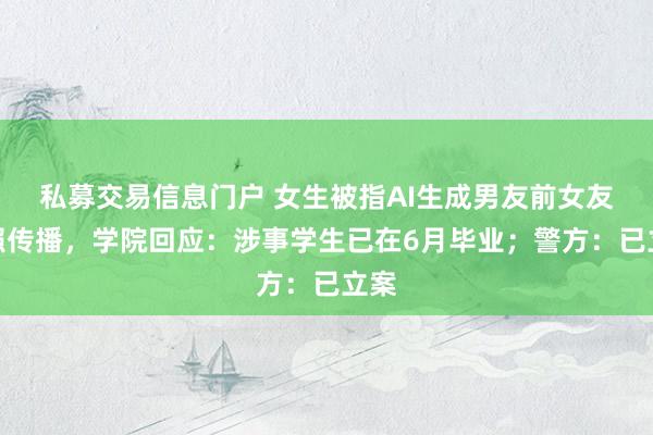 私募交易信息门户 女生被指AI生成男友前女友裸照传播，学院回应：涉事学生已在6月毕业；警方：已立案
