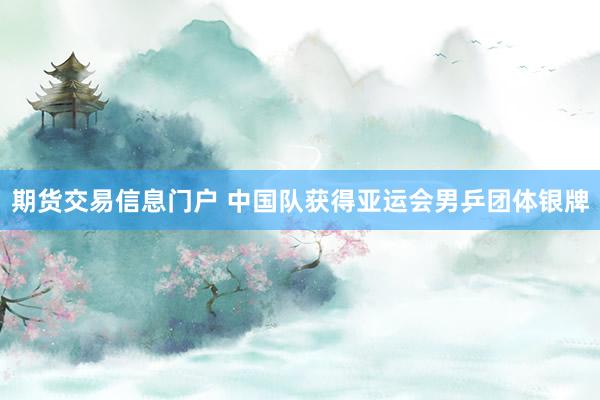 期货交易信息门户 中国队获得亚运会男乒团体银牌